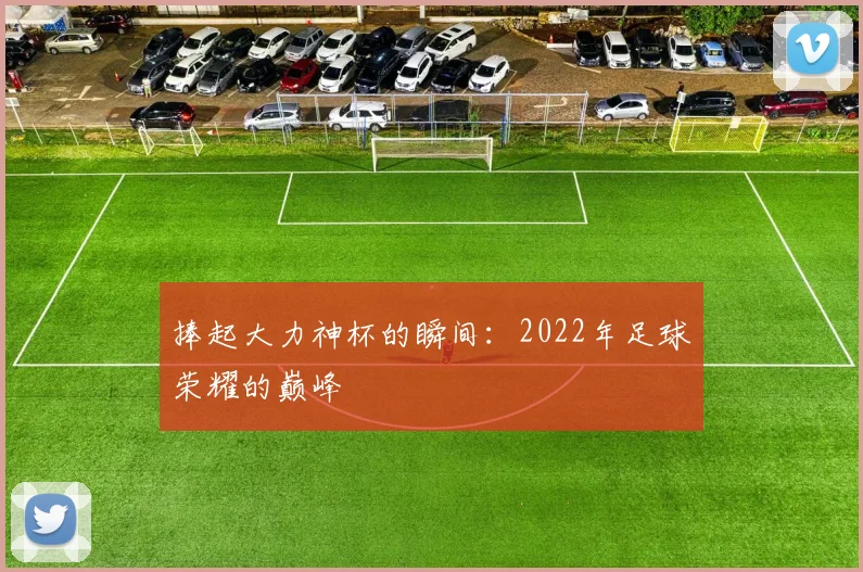 捧起大力神杯的瞬间:2022年足球荣耀的巅峰