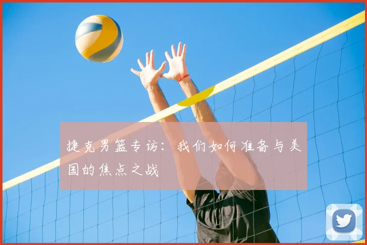 捷克男篮专访：我们如何准备与美国的焦点之战