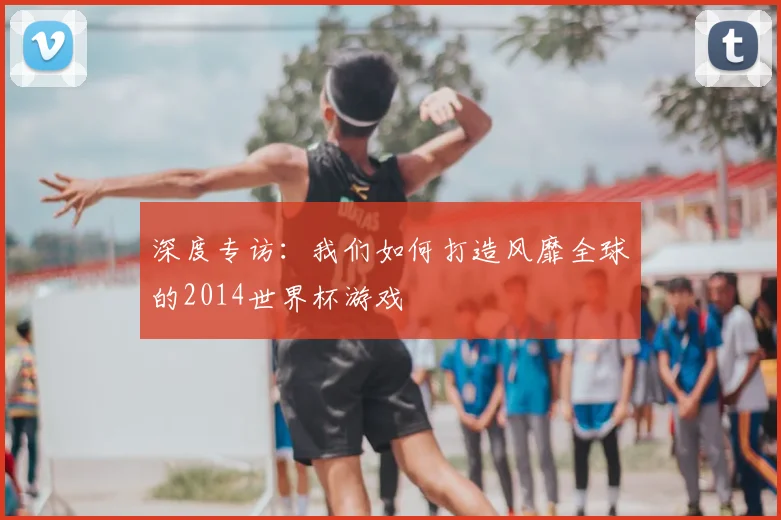 深度专访：我们如何打造风靡全球的2014世界杯游戏
