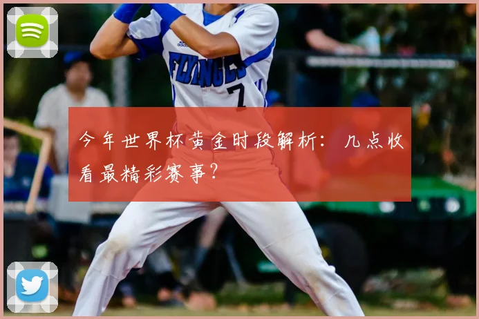 今年世界杯黄金时段解析：几点收看最精彩赛事？