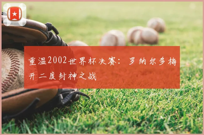 重温2002世界杯决赛：罗纳尔多梅开二度封神之战