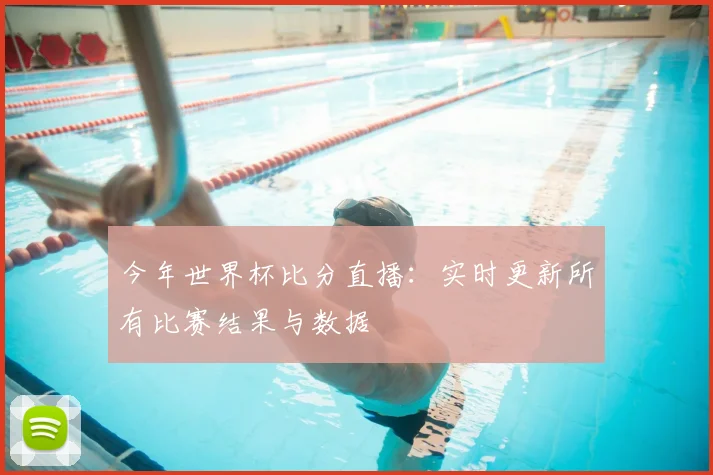 今年世界杯比分直播：实时更新所有比赛结果与数据