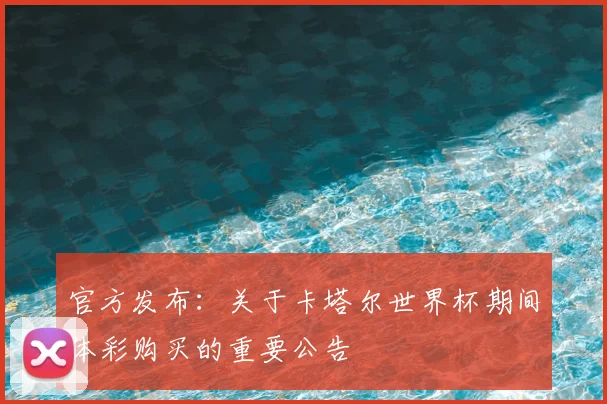 官方发布：关于卡塔尔世界杯期间体彩购买的重要公告