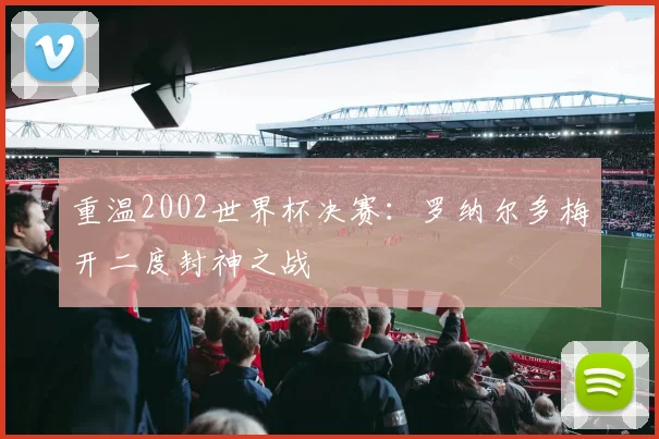重温2002世界杯决赛：罗纳尔多梅开二度封神之战