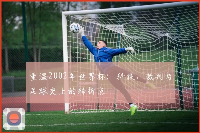 重温2002年世界杯：科技、裁判与足球史上的转折点