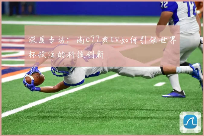 深度专访：尚c77典tv如何引领世界杯投注的科技创新