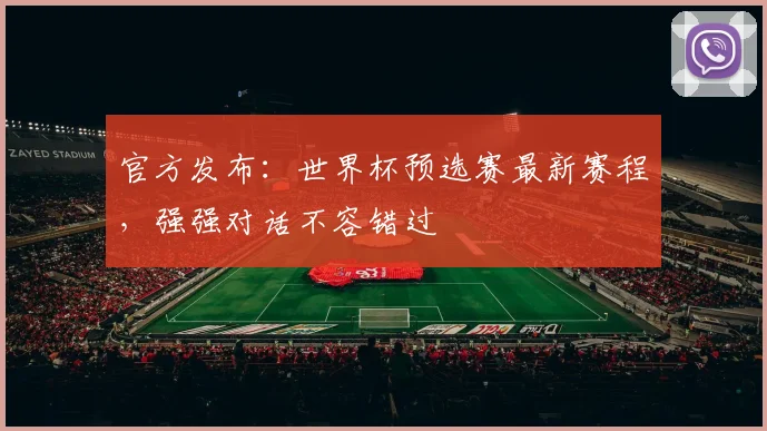 官方发布：世界杯预选赛最新赛程，强强对话不容错过
