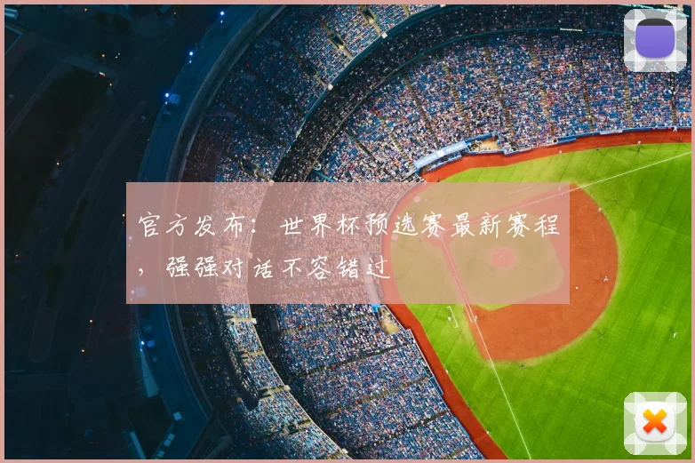 官方发布：世界杯预选赛最新赛程，强强对话不容错过