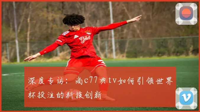 深度专访：尚c77典tv如何引领世界杯投注的科技创新