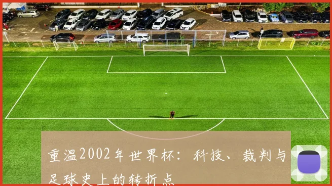 重温2002年世界杯：科技、裁判与足球史上的转折点