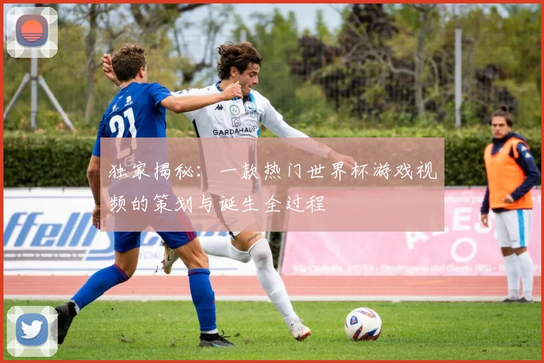 独家揭秘：一款热门世界杯游戏视频的策划与诞生全过程