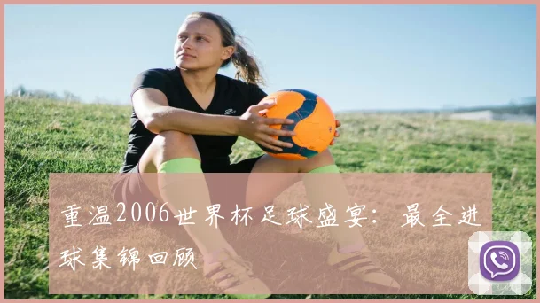 重温2006世界杯足球盛宴：最全进球集锦回顾