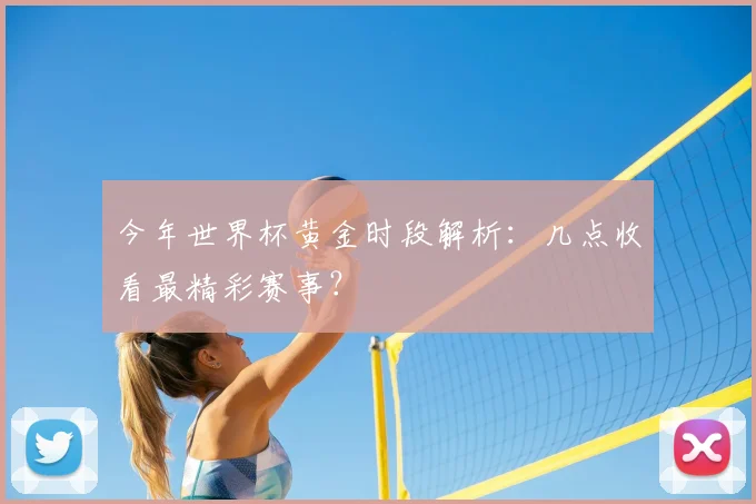今年世界杯黄金时段解析：几点收看最精彩赛事？