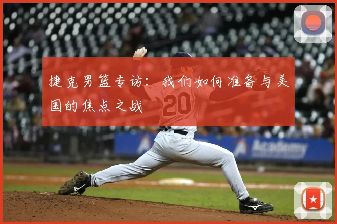 捷克男篮专访:我们如何准备与美国的焦点之战