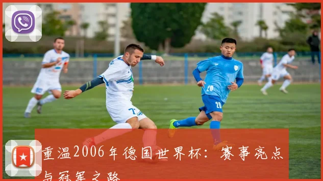 重温2006年德国世界杯：赛事亮点与冠军之路