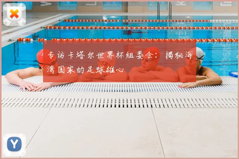 专访卡塔尔世界杯组委会:揭秘海湾国家的足球雄心