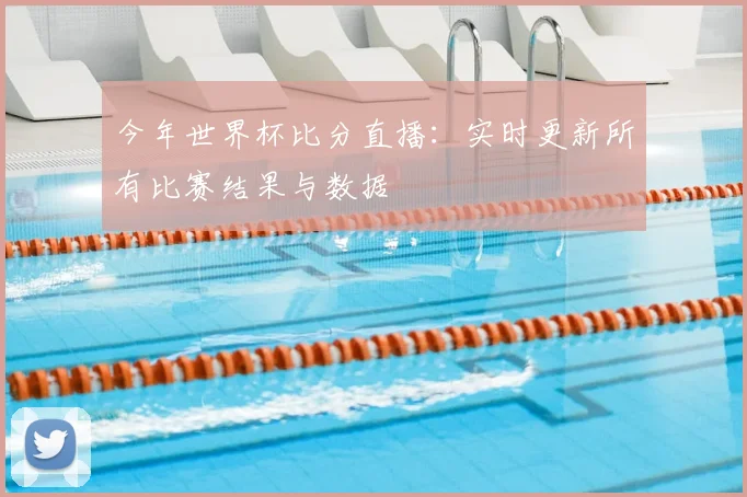今年世界杯比分直播：实时更新所有比赛结果与数据