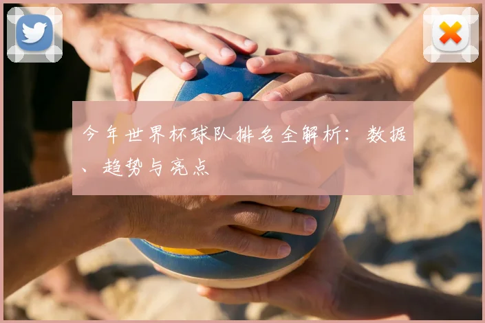 今年世界杯球队排名全解析：数据、趋势与亮点