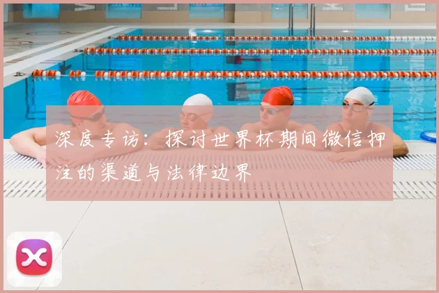 深度专访：探讨世界杯期间微信押注的渠道与法律边界