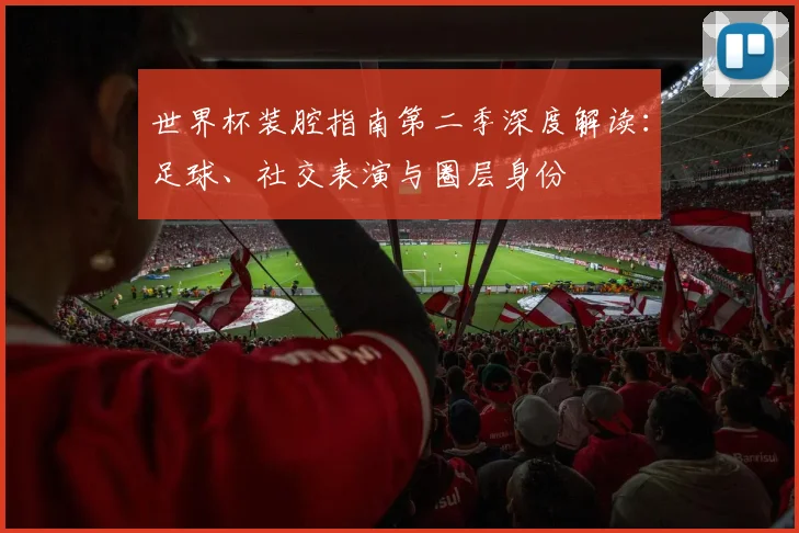 世界杯装腔指南第二季深度解读：足球、社交表演与圈层身份