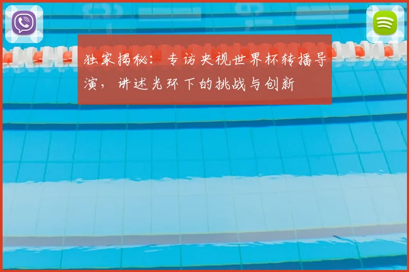 独家揭秘：专访央视世界杯转播导演，讲述光环下的挑战与创新