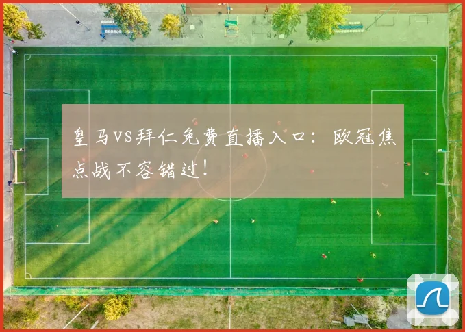 皇马vs拜仁免费直播入口：欧冠焦点战不容错过！