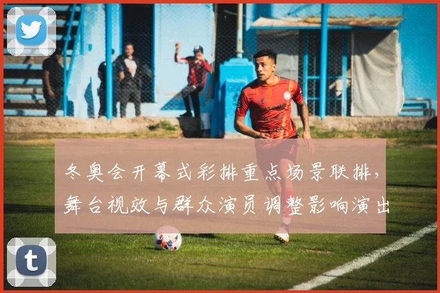 冬奥会开幕式彩排重点场景联排，舞台视效与群众演员调整影响演出节奏