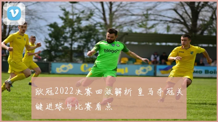 欧冠2022决赛回放解析 皇马夺冠关键进球与比赛看点