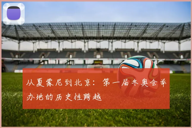 从夏蒙尼到北京：第一届冬奥会举办地的历史性跨越