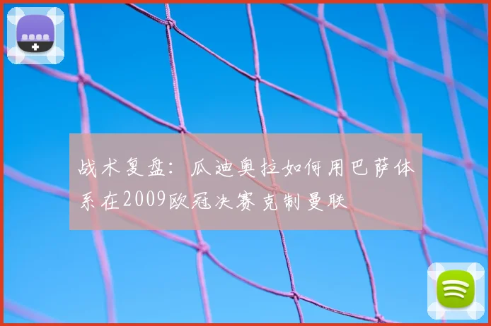 战术复盘：瓜迪奥拉如何用巴萨体系在2009欧冠决赛克制曼联
