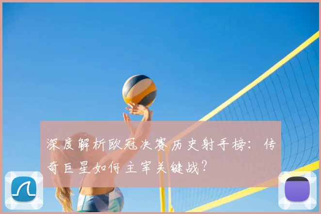 深度解析欧冠决赛历史射手榜：传奇巨星如何主宰关键战？