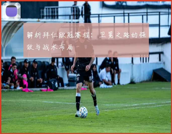 解析拜仁欧冠赛程：卫冕之路的强敌与战术布局