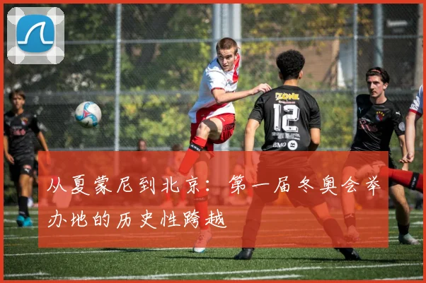 从夏蒙尼到北京：第一届冬奥会举办地的历史性跨越