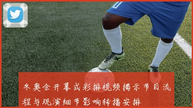 冬奥会开幕式彩排视频揭示节目流程与观演细节影响转播安排