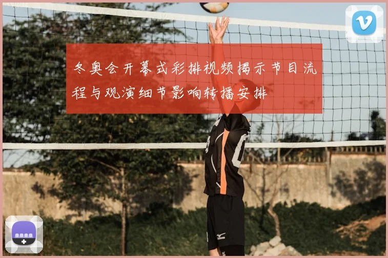 冬奥会开幕式彩排视频揭示节目流程与观演细节影响转播安排