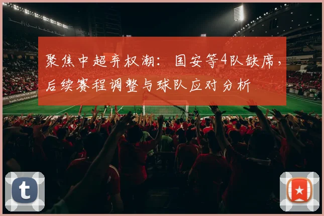 聚焦中超弃权潮:国安等4队缺席,后续赛程调整与球队应对分析