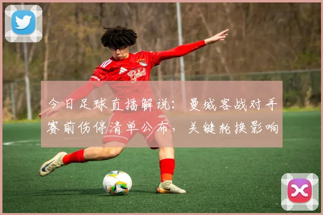 今日足球直播解说：曼城客战对手赛前伤停清单公布，关键轮换影响赛程与出线形势