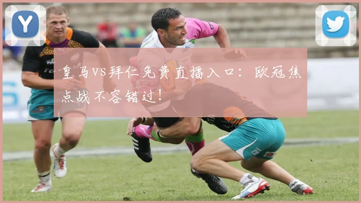 皇马vs拜仁免费直播入口：欧冠焦点战不容错过！