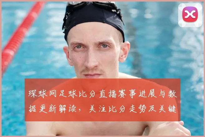 琛球网足球比分直播赛事进展与数据更新解读，关注比分走势及关键时间点
