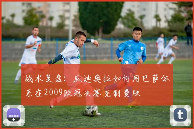 战术复盘：瓜迪奥拉如何用巴萨体系在2009欧冠决赛克制曼联