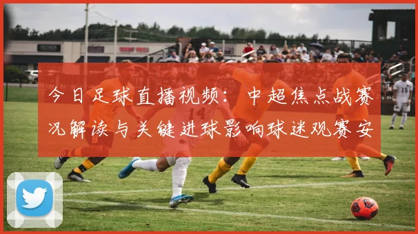 今日足球直播视频：中超焦点战赛况解读与关键进球影响球迷观赛安排